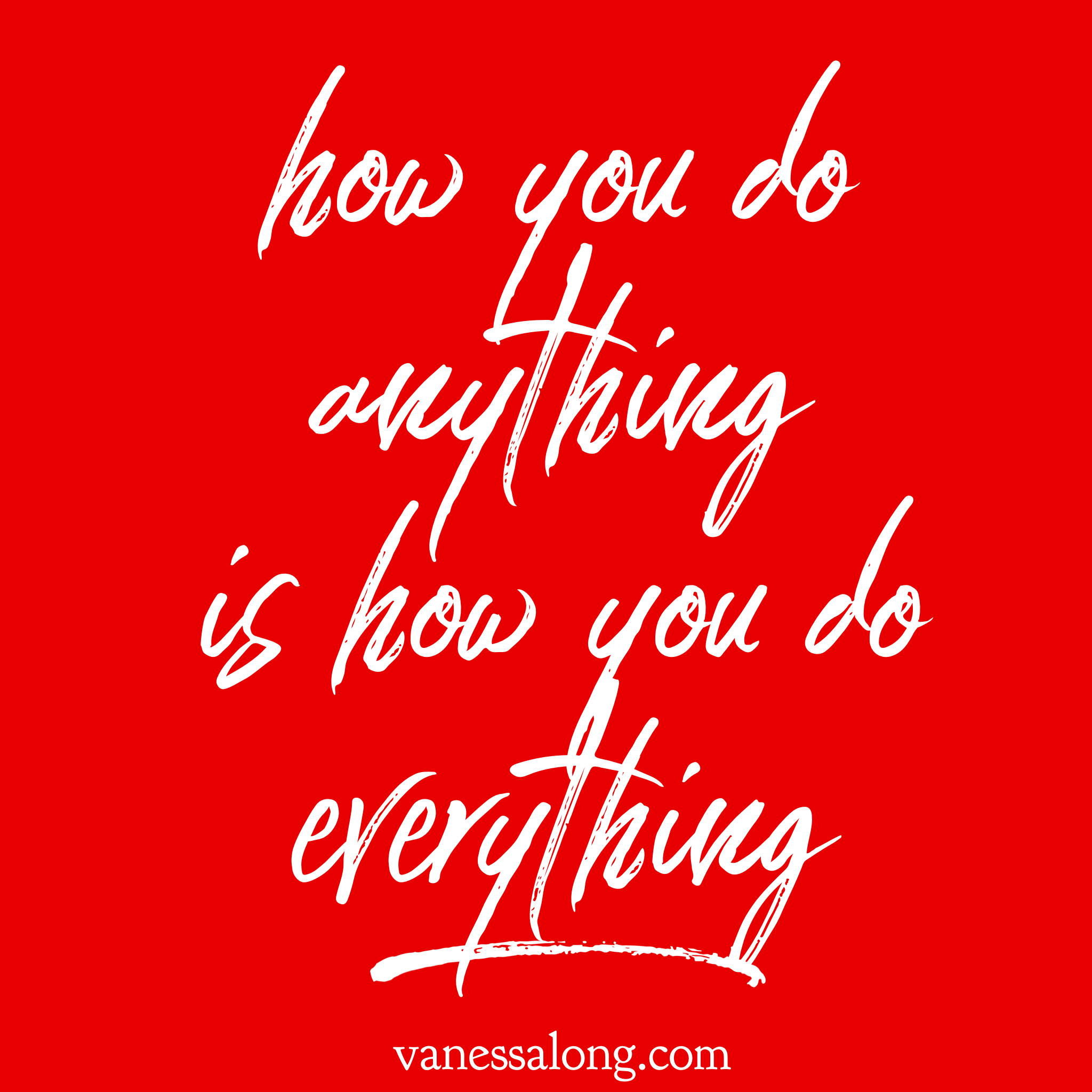 how you do anything is how you do everything