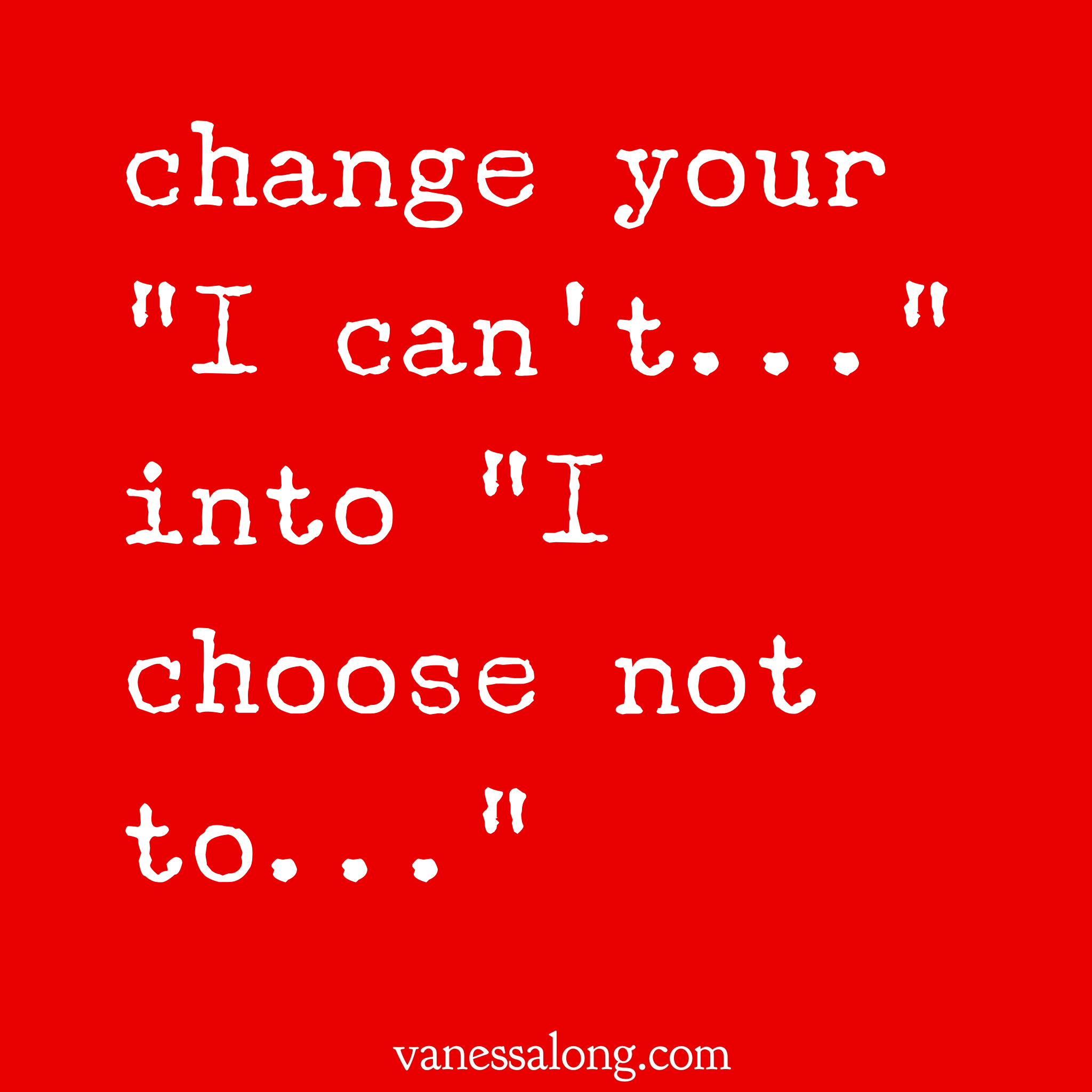 change "I can't" into "I choose not to"