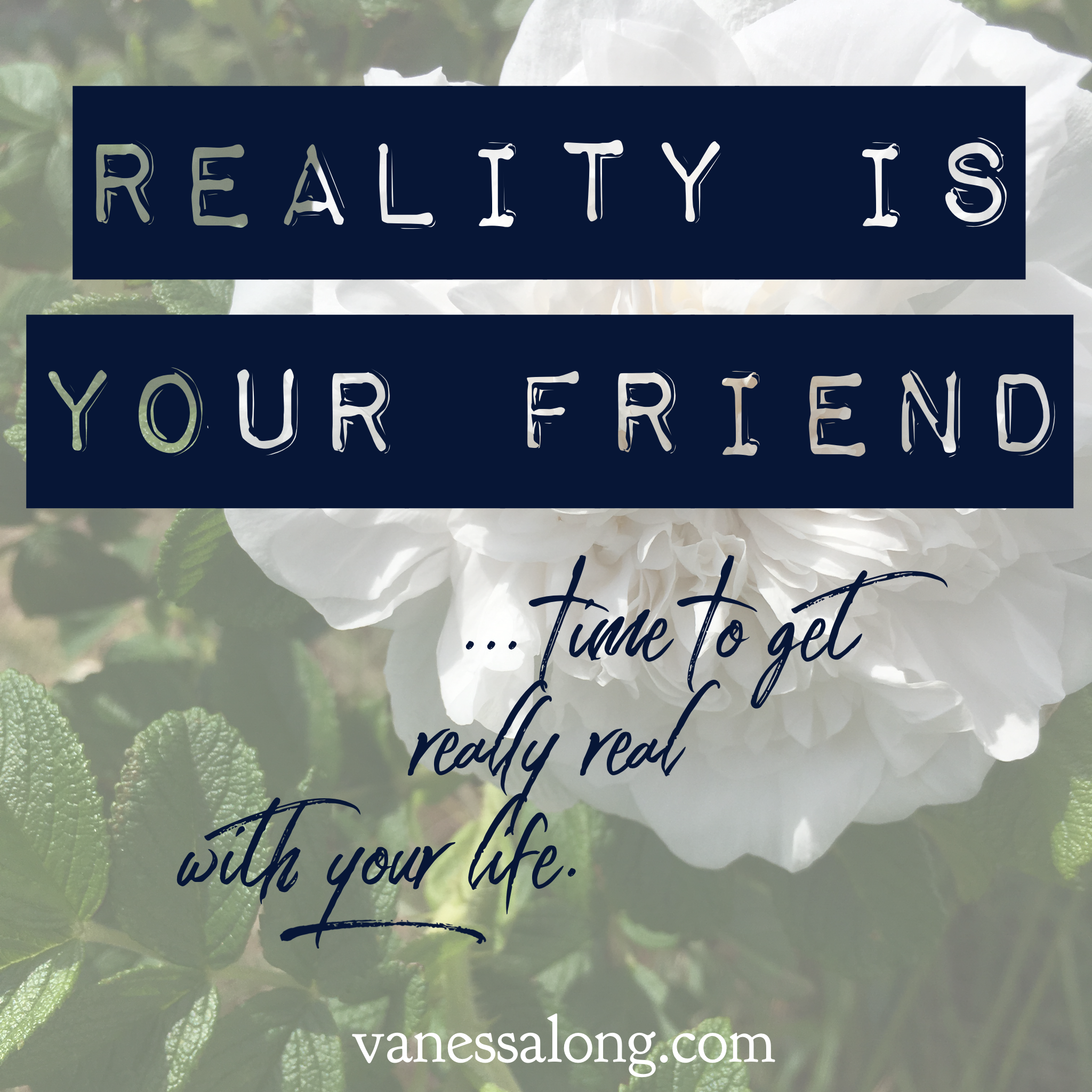 reality is your friend... time to get really real with your life