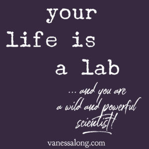your life is a lab and you are a wild and powerful scientist