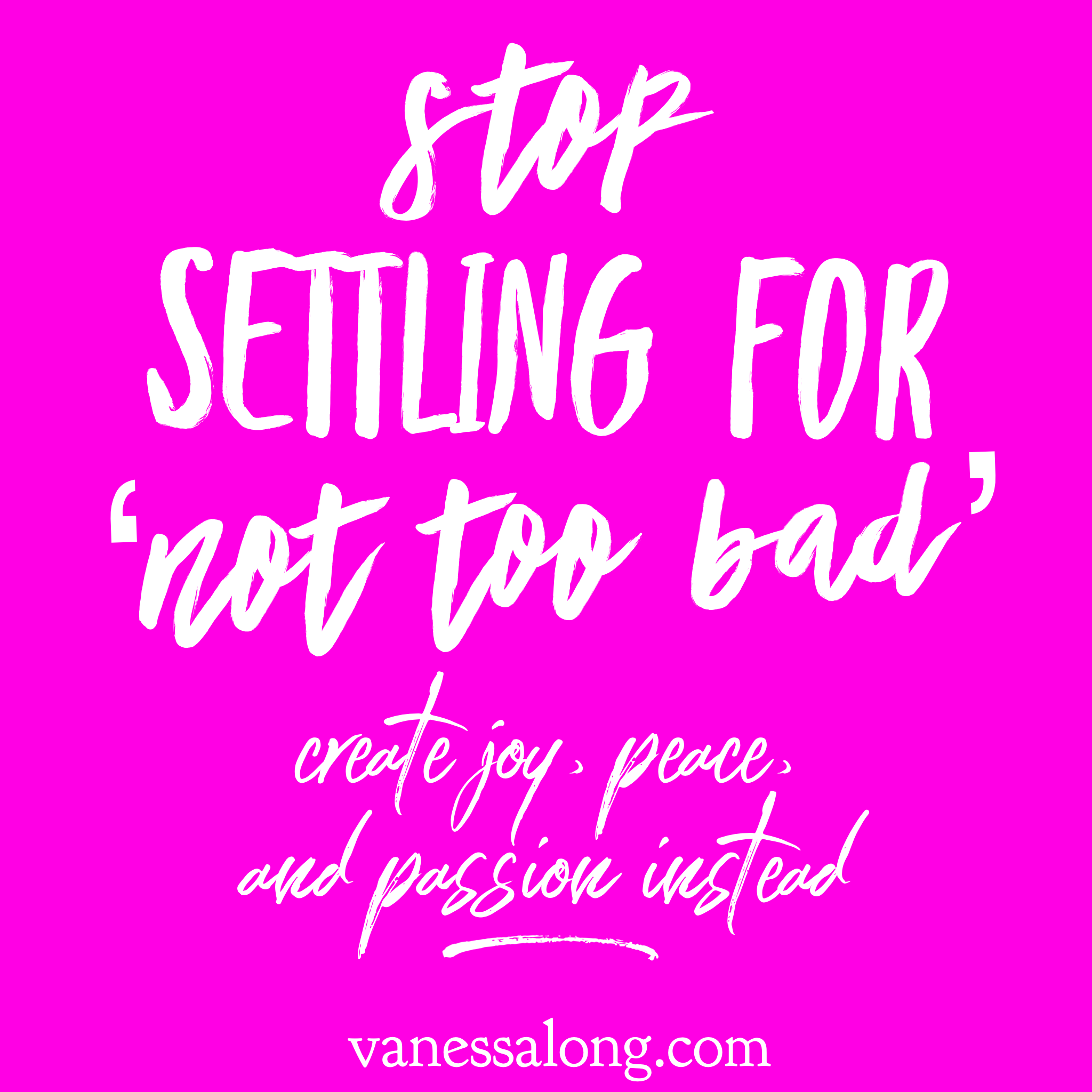 stop settling for 'not too bad', create joy, peace, and passion instead