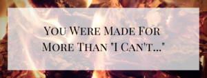 You Were Made for More Than “I can’t…”