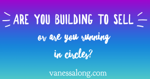 If You Aren’t Building to Sell, You’re Running In Circles!! (Part 1)