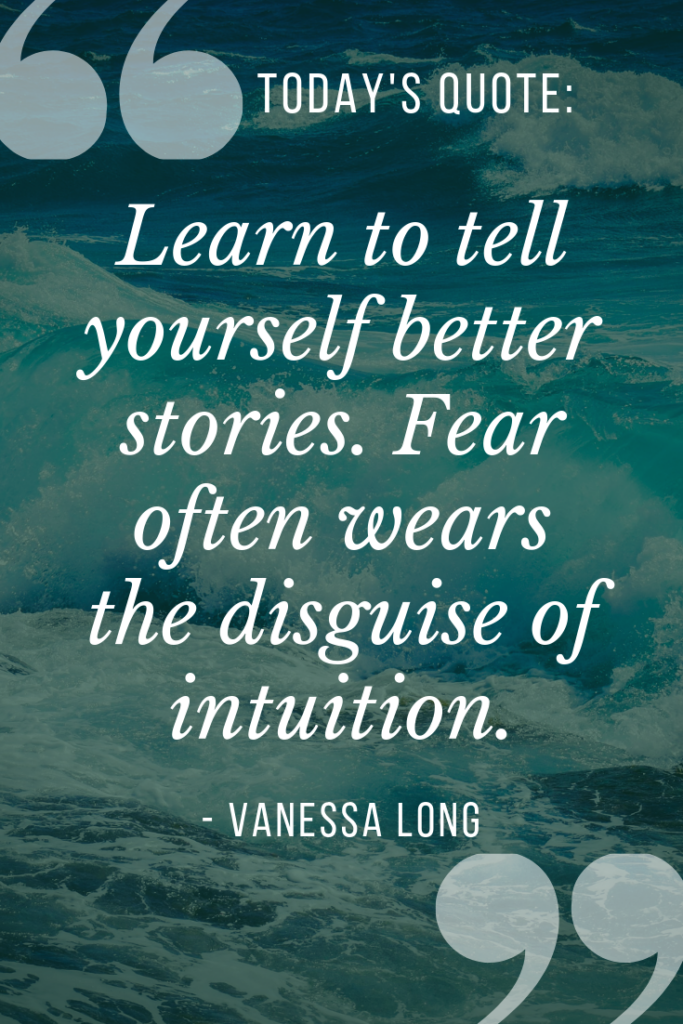learn to tell yourself better stories. fear is often disguised as intuition